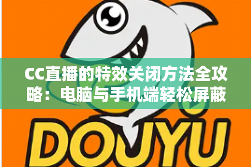 CC直播的特效关闭方法全攻略：电脑与手机端轻松屏蔽特效的实用教程