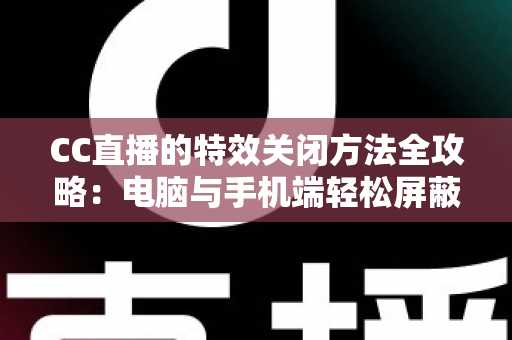 CC直播的特效关闭方法全攻略：电脑与手机端轻松屏蔽特效的实用教程
