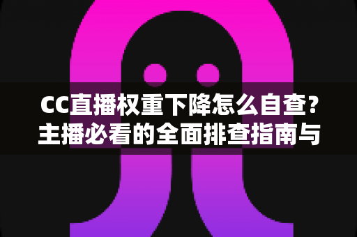 CC直播权重下降怎么自查?主播必看的全面排查指南与流量恢复技巧 CC直播权重下降怎么自查?主播必看的全面排查指南与流量恢复技巧