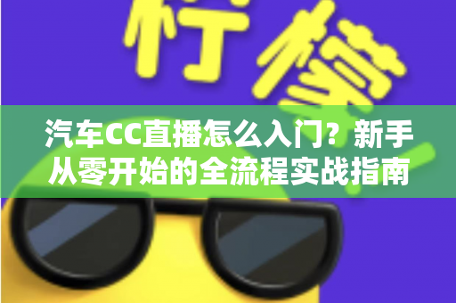 汽车CC直播怎么入门?新手从零开始的全流程实战指南 汽车CC直播怎么入门?新手从零开始的全流程实战指南