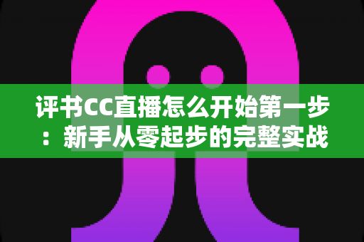 评书CC直播怎么开始第一步:新手从零起步的完整实战指南 评书CC直播怎么开始第一步:新手从零起步的完整实战指南