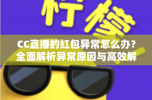 CC直播的红包异常怎么办?全面解析异常原因与高效解决方法指南 CC直播的红包异常怎么办?全面解析异常原因与高效解决方法指南