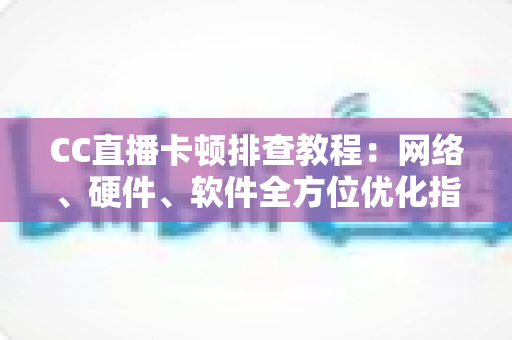CC直播卡顿排查教程:网络、硬件、软件全方位优化指南,告别卡顿流畅看播 CC直播卡顿排查教程:网络、硬件、软件全方位优化指南,告别卡顿流畅看播