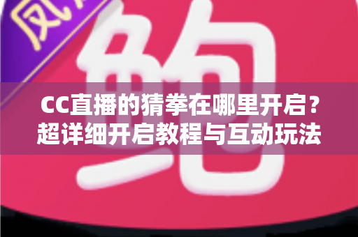 CC直播的猜拳在哪里开启？超详细开启教程与互动玩法全解析，助你快速提升直播间人气