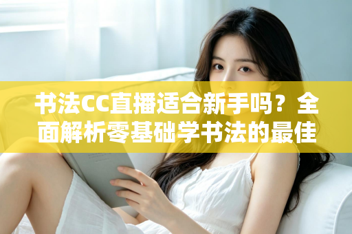 书法CC直播适合新手吗？全面解析零基础学书法的最佳选择