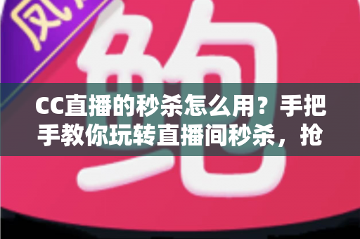 CC直播的秒杀怎么用？手把手教你玩转直播间秒杀，抢购优惠不迷路