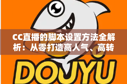 CC直播的脚本设置方法全解析:从零打造高人气、高转化直播流程的实用指南 CC直播的脚本设置方法全解析:从零打造高人气、高转化直播流程的实用指南
