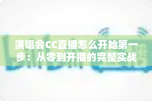 演唱会CC直播怎么开始第一步：从零到开播的完整实战指南