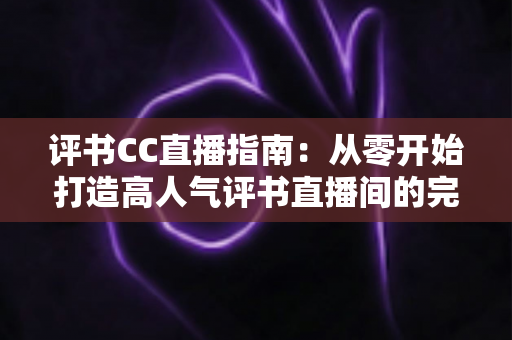 评书CC直播指南：从零开始打造高人气评书直播间的完整教程