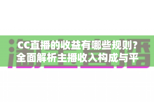 CC直播的收益有哪些规则?全面解析主播收入构成与平台分成机制 CC直播的收益有哪些规则?全面解析主播收入构成与平台分成机制