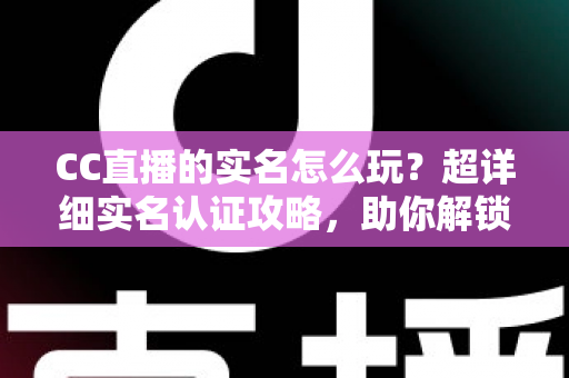 CC直播的实名怎么玩?超详细实名认证攻略,助你解锁全部精彩体验 CC直播的实名怎么玩?超详细实名认证攻略,助你解锁全部精彩体验