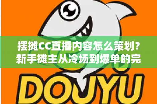 摆摊CC直播内容怎么策划？新手摊主从冷场到爆单的完整实战指南
