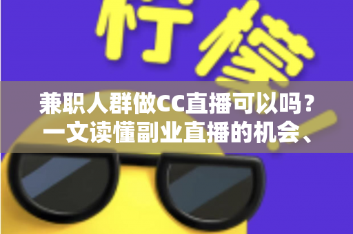 兼职人群做CC直播可以吗?一文读懂副业直播的机会、要求与实操指南 兼职人群做CC直播可以吗?一文读懂副业直播的机会、要求与实操指南