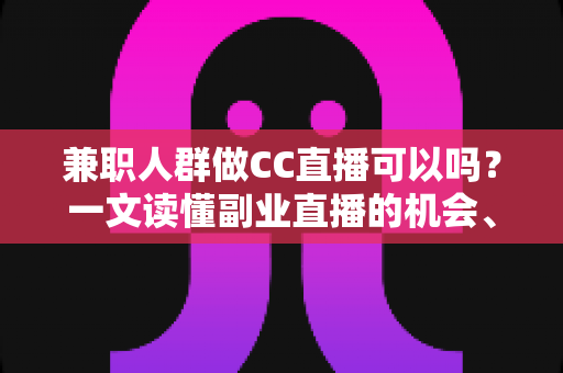 兼职人群做CC直播可以吗?一文读懂副业直播的机会、要求与实操指南 兼职人群做CC直播可以吗?一文读懂副业直播的机会、要求与实操指南