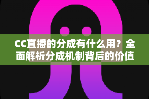 CC直播的分成有什么用？全面解析分成机制背后的价值与意义