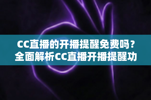 CC直播的开播提醒免费吗?全面解析CC直播开播提醒功能的使用方法、费用情况与实用技巧 CC直播的开播提醒免费吗?全面解析CC直播开播提醒功能的使用方法、费用情况与实用技巧