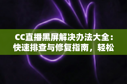 CC直播黑屏解决办法大全：快速排查与修复指南，轻松告别黑屏烦恼