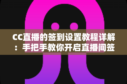 CC直播的签到设置教程详解:手把手教你开启直播间签到功能,快速提升人气与粉丝活跃度 CC直播的签到设置教程详解:手把手教你开启直播间签到功能,快速提升人气与粉丝活跃度