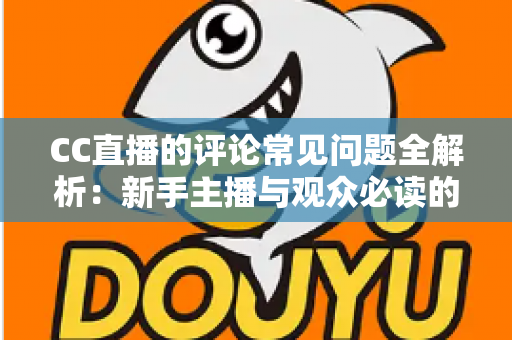 CC直播的评论常见问题全解析:新手主播与观众必读的互动避坑指南 CC直播的评论常见问题全解析:新手主播与观众必读的互动避坑指南