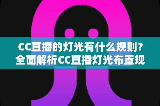 CC直播的灯光有什么规则?全面解析CC直播灯光布置规范与实用技巧 CC直播的灯光有什么规则?全面解析CC直播灯光布置规范与实用技巧
