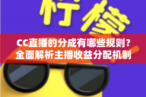 CC直播的分成有哪些规则？全面解析主播收益分配机制与提现全流程