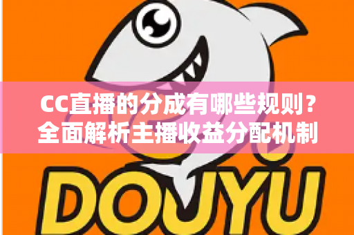 CC直播的分成有哪些规则？全面解析主播收益分配机制与提现全流程