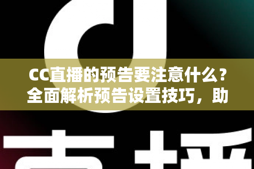 CC直播的预告要注意什么?全面解析预告设置技巧,助你快速提升直播间人气与流量 CC直播的预告要注意什么?全面解析预告设置技巧,助你快速提升直播间人气与流量