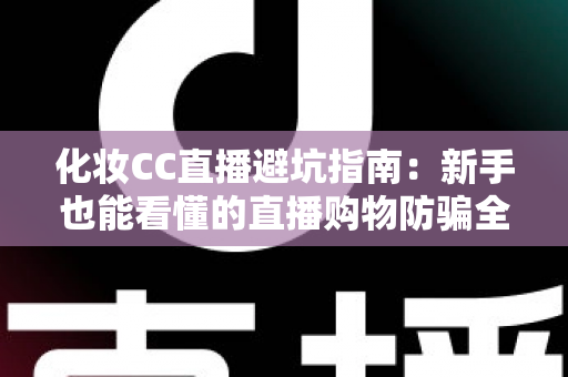 化妆CC直播避坑指南:新手也能看懂的直播购物防骗全攻略 化妆CC直播避坑指南:新手也能看懂的直播购物防骗全攻略