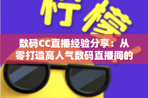 数码CC直播经验分享:从零打造高人气数码直播间的实战攻略 数码CC直播经验分享:从零打造高人气数码直播间的实战攻略