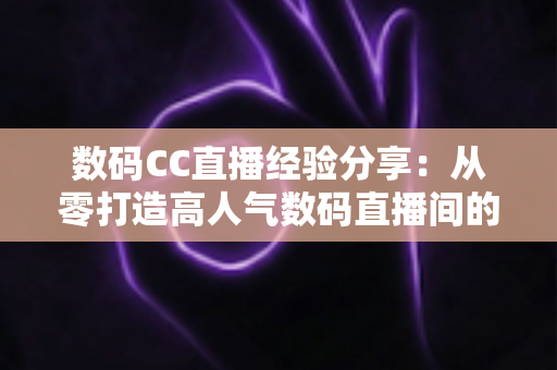 数码CC直播经验分享:从零打造高人气数码直播间的实战攻略 数码CC直播经验分享:从零打造高人气数码直播间的实战攻略