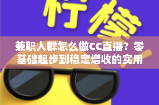 兼职人群怎么做CC直播？零基础起步到稳定增收的实用全攻略