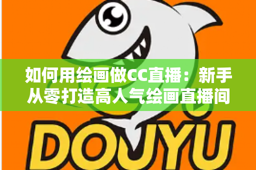如何用绘画做CC直播:新手从零打造高人气绘画直播间的全攻略 如何用绘画做CC直播:新手从零打造高人气绘画直播间的全攻略