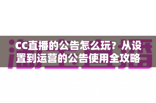 CC直播的公告怎么玩？从设置到运营的公告使用全攻略，助你打造高人气直播间