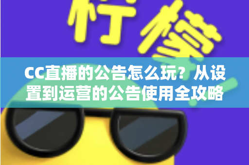CC直播的公告怎么玩？从设置到运营的公告使用全攻略，助你打造高人气直播间