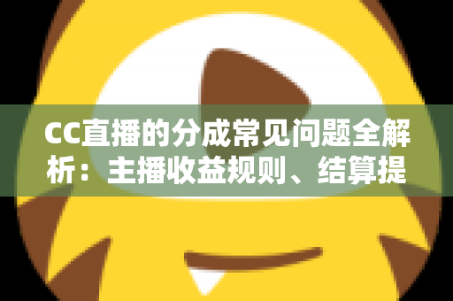 CC直播的分成常见问题全解析：主播收益规则、结算提现与提升技巧一文读懂