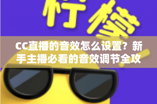 CC直播的音效怎么设置?新手主播必看的音效调节全攻略与实用技巧 CC直播的音效怎么设置?新手主播必看的音效调节全攻略与实用技巧