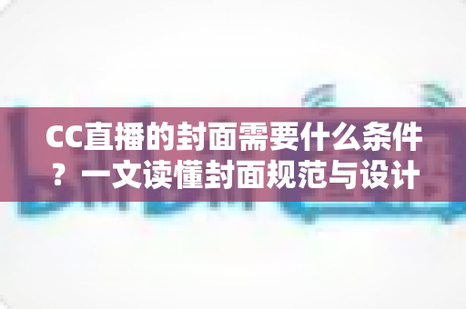 CC直播的封面需要什么条件?一文读懂封面规范与设计技巧,助你快速提升直播间人气与点击率 CC直播的封面需要什么条件?一文读懂封面规范与设计技巧,助你快速提升直播间人气与点击率