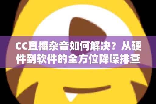 CC直播杂音如何解决？从硬件到软件的全方位降噪排查指南，让直播间音质瞬间提升