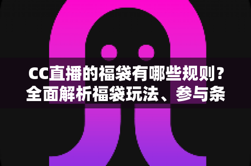 CC直播的福袋有哪些规则？全面解析福袋玩法、参与条件与中奖技巧