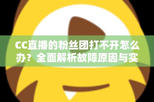 CC直播的粉丝团打不开怎么办？全面解析故障原因与实用解决方法