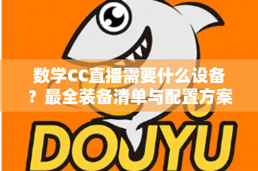 数学CC直播需要什么设备？最全装备清单与配置方案深度解析