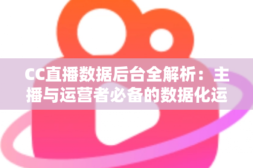 CC直播数据后台全解析:主播与运营者必备的数据化运营指南 CC直播数据后台全解析:主播与运营者必备的数据化运营指南