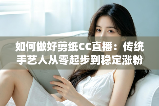 如何做好剪纸CC直播:传统手艺人从零起步到稳定涨粉的实战指南 如何做好剪纸CC直播:传统手艺人从零起步到稳定涨粉的实战指南