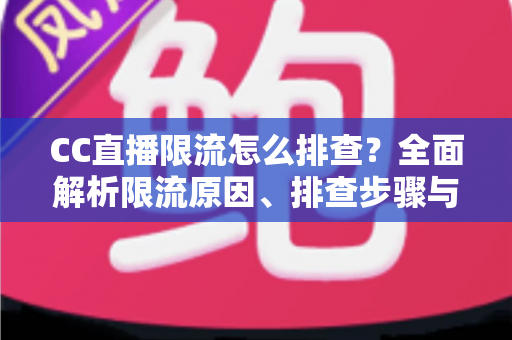 CC直播限流怎么排查?全面解析限流原因、排查步骤与快速恢复流量的实用指南 CC直播限流怎么排查?全面解析限流原因、排查步骤与快速恢复流量的实用指南