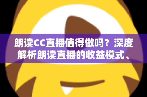 朗读CC直播值得做吗?深度解析朗读直播的收益模式、发展前景与入行指南 朗读CC直播值得做吗?深度解析朗读直播的收益模式、发展前景与入行指南