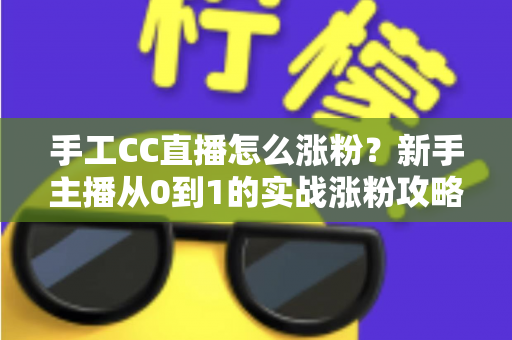 手工CC直播怎么涨粉?新手主播从0到1的实战涨粉攻略全解析 手工CC直播怎么涨粉?新手主播从0到1的实战涨粉攻略全解析