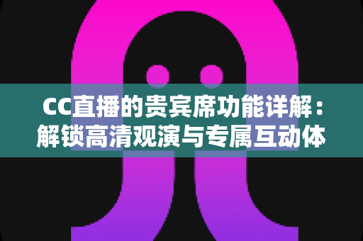 CC直播的贵宾席功能详解:解锁高清观演与专属互动体验的完整指南 CC直播的贵宾席功能详解:解锁高清观演与专属互动体验的完整指南