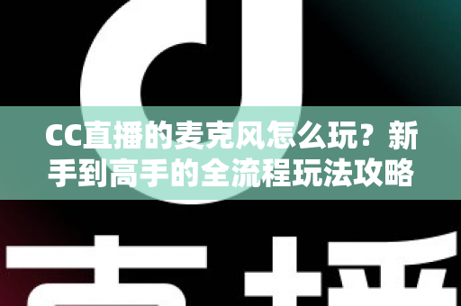 CC直播的麦克风怎么玩?新手到高手的全流程玩法攻略与技巧解析 CC直播的麦克风怎么玩?新手到高手的全流程玩法攻略与技巧解析