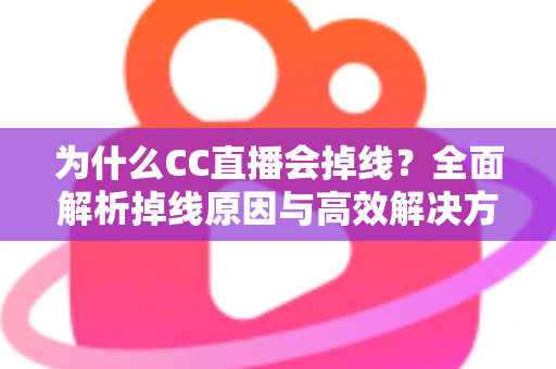 为什么CC直播会掉线?全面解析掉线原因与高效解决方案指南 为什么CC直播会掉线?全面解析掉线原因与高效解决方案指南
