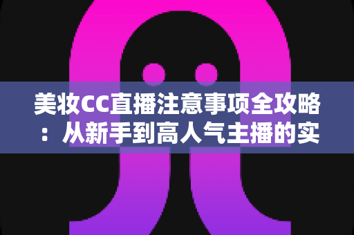 美妆CC直播注意事项全攻略：从新手到高人气主播的实战指南